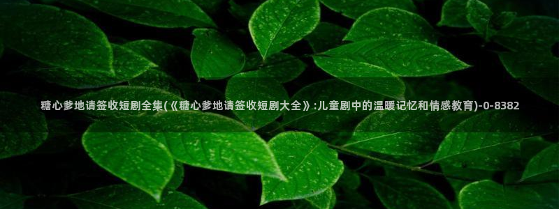 糖心是啥：糖心爹地请签收短剧全集(《糖心爹地请签收短剧大全》